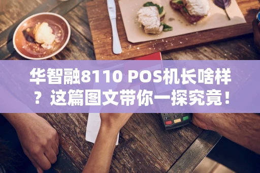 华智融8110 POS机长啥样？这篇图文带你一探究竟！