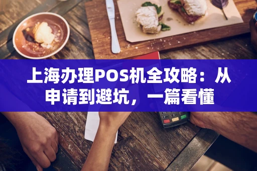 上海办理POS机全攻略：从申请到避坑，一篇看懂