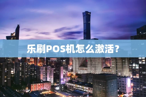 乐刷POS机怎么激活？