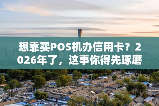 想靠买POS机办信用卡？2026年了，这事你得先琢磨明白