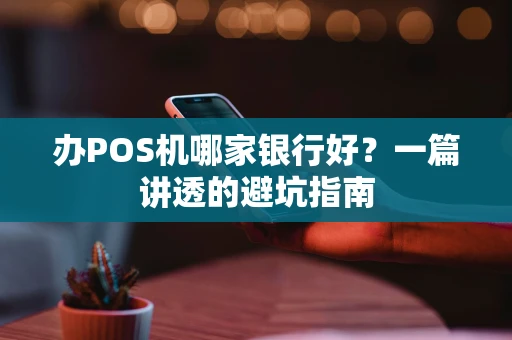 办POS机哪家银行好？一篇讲透的避坑指南