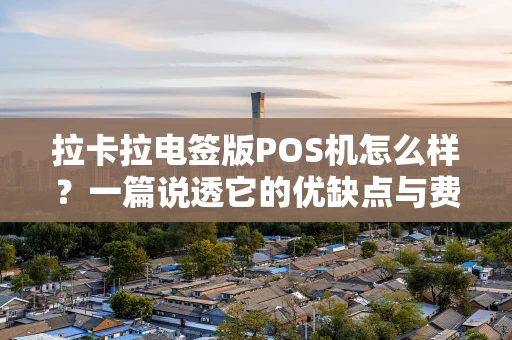 拉卡拉电签版POS机怎么样？一篇说透它的优缺点与费率