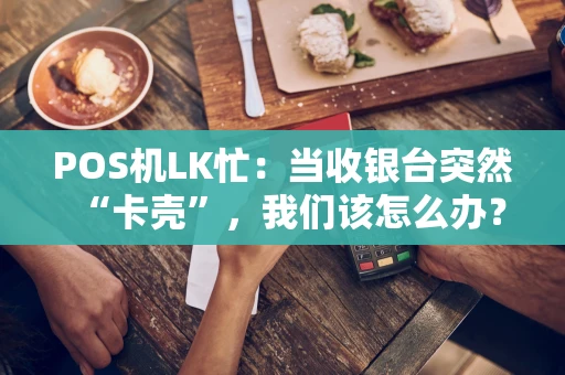 POS机LK忙：当收银台突然“卡壳”，我们该怎么办？