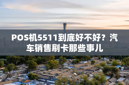 POS机5511到底好不好？汽车销售刷卡那些事儿