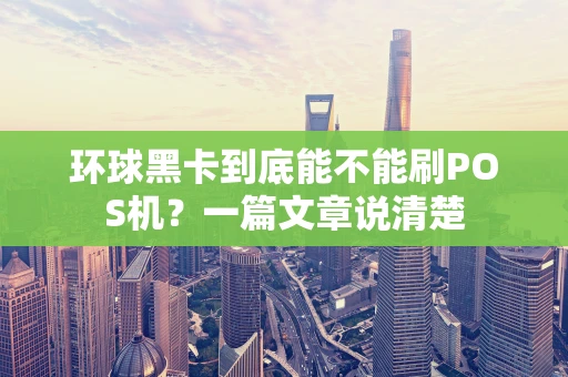 环球黑卡到底能不能刷POS机？一篇文章说清楚