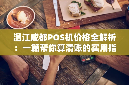 温江成都POS机价格全解析：一篇帮你算清账的实用指南