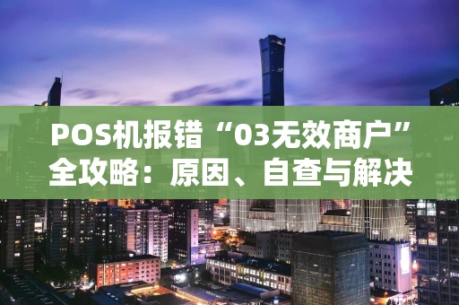 POS机报错“03无效商户”全攻略：原因、自查与解决指南