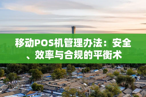 移动POS机管理办法：安全、效率与合规的平衡术