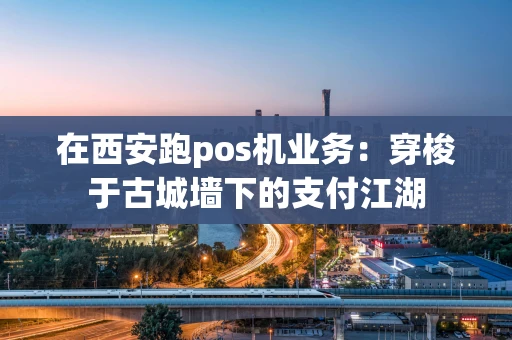 在西安跑pos机业务：穿梭于古城墙下的支付江湖