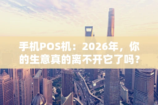 手机POS机：2026年，你的生意真的离不开它了吗？