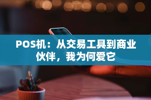 POS机：从交易工具到商业伙伴，我为何爱它