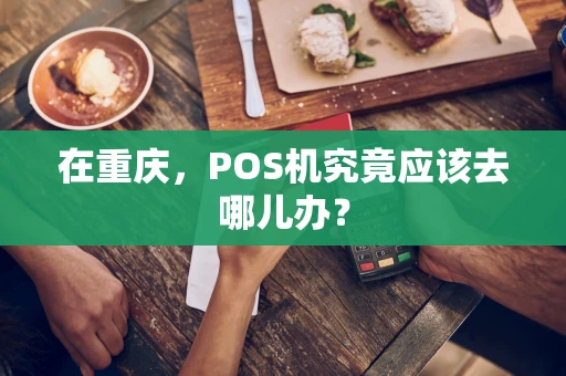 在重庆，POS机究竟应该去哪儿办？