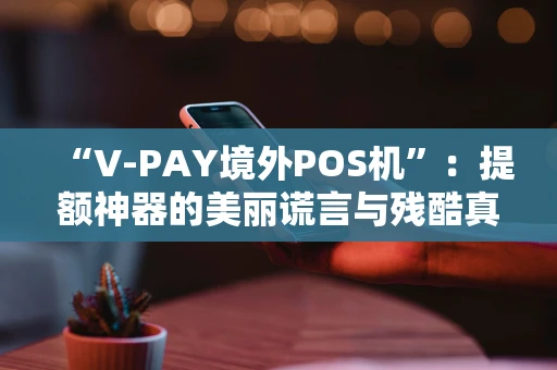 “V-PAY境外POS机”：提额神器的美丽谎言与残酷真相