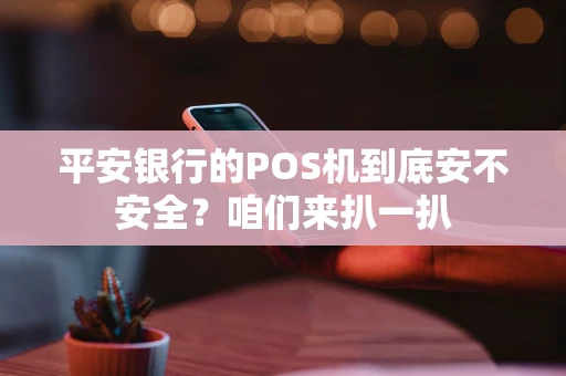 平安银行的POS机到底安不安全？咱们来扒一扒