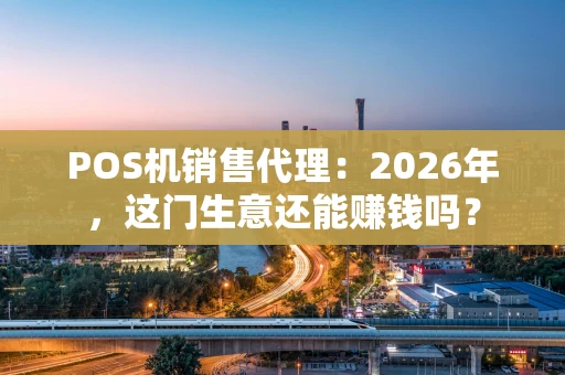 POS机销售代理：2026年，这门生意还能赚钱吗？