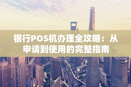 银行POS机办理全攻略：从申请到使用的完整指南