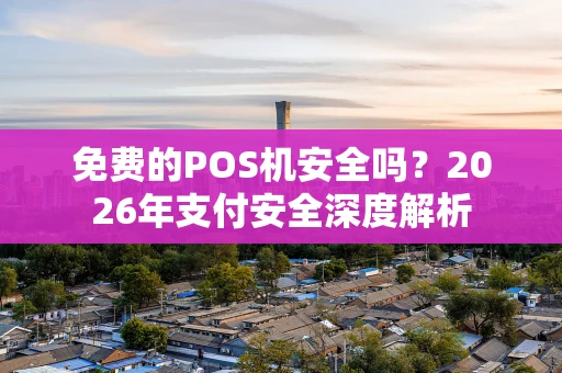 免费的POS机安全吗？2026年支付安全深度解析