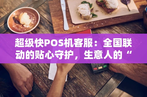超级快POS机客服：全国联动的贴心守护，生意人的“定心丸”