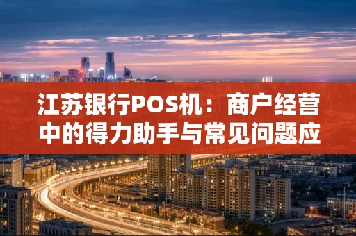 江苏银行POS机：商户经营中的得力助手与常见问题应对指南