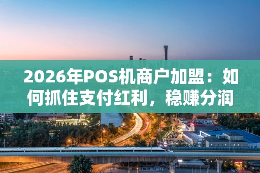 2026年POS机商户加盟：如何抓住支付红利，稳赚分润？
