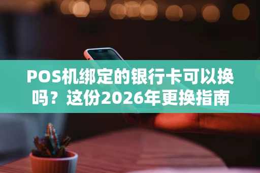 POS机绑定的银行卡可以换吗？这份2026年更换指南请收好