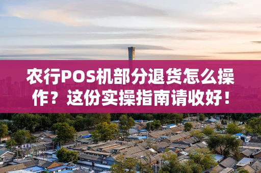 农行POS机部分退货怎么操作？这份实操指南请收好！