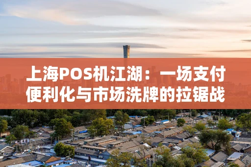 上海POS机江湖：一场支付便利化与市场洗牌的拉锯战