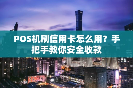 POS机刷信用卡怎么用？手把手教你安全收款