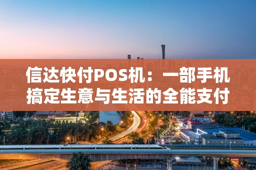 信达快付POS机：一部手机搞定生意与生活的全能支付伙伴