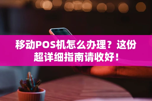 移动POS机怎么办理？这份超详细指南请收好！