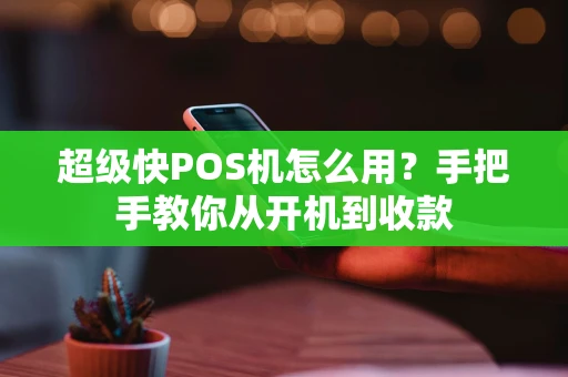 超级快POS机怎么用？手把手教你从开机到收款