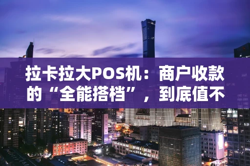 拉卡拉大POS机：商户收款的“全能搭档”，到底值不值得入手？