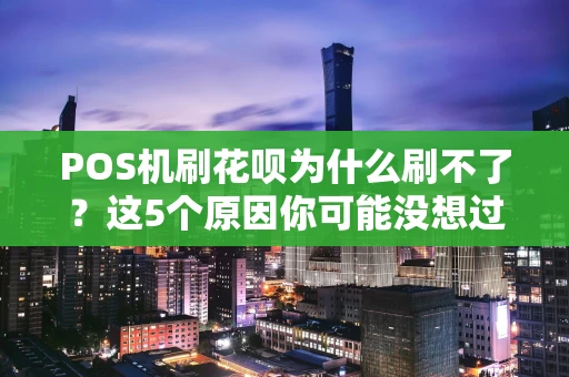 POS机刷花呗为什么刷不了？这5个原因你可能没想过！