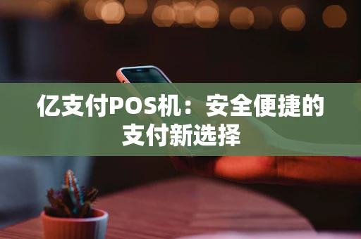 亿支付POS机：安全便捷的支付新选择
