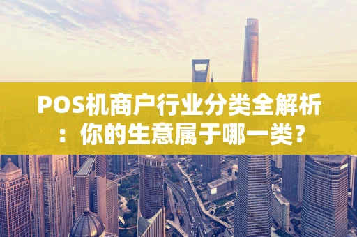 POS机商户行业分类全解析：你的生意属于哪一类？