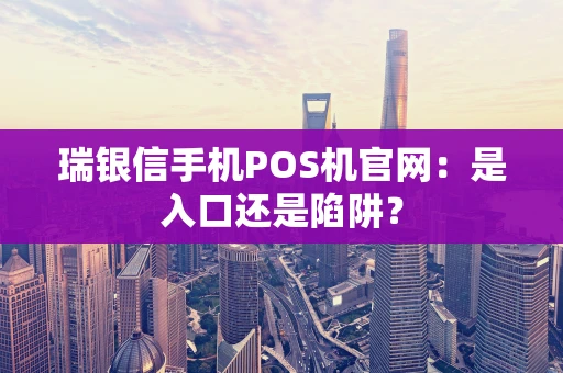 瑞银信手机POS机官网：是入口还是陷阱？