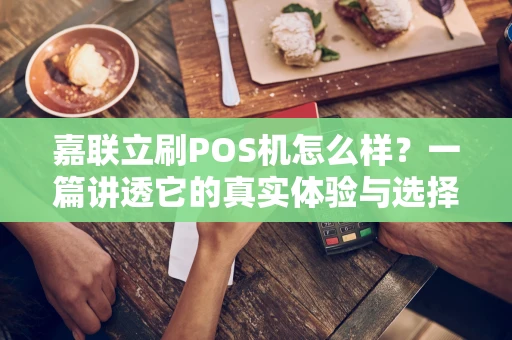 嘉联立刷POS机怎么样？一篇讲透它的真实体验与选择要点