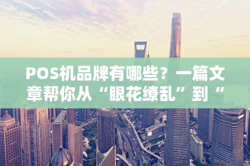 POS机品牌有哪些？一篇文章帮你从“眼花缭乱”到“心中有数”