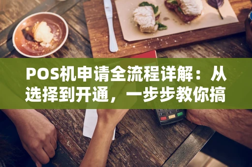 POS机申请全流程详解：从选择到开通，一步步教你搞定