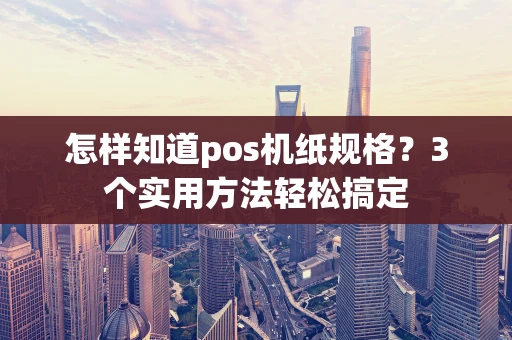 怎样知道pos机纸规格？3个实用方法轻松搞定