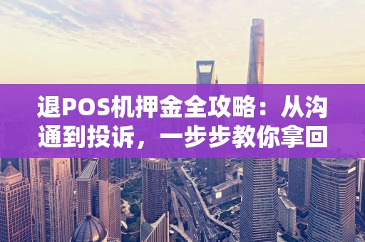 退POS机押金全攻略：从沟通到投诉，一步步教你拿回自己的钱