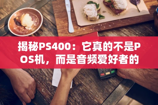 揭秘PS400：它真的不是POS机，而是音频爱好者的口袋神器
