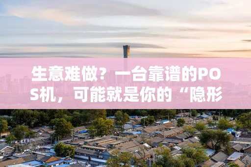 生意难做？一台靠谱的POS机，可能就是你的“隐形王牌”！