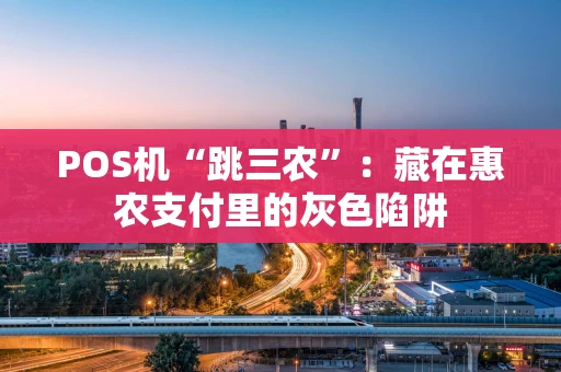 POS机“跳三农”：藏在惠农支付里的灰色陷阱