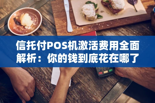 信托付POS机激活费用全面解析：你的钱到底花在哪了？