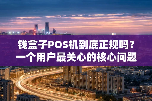 钱盒子POS机到底正规吗？一个用户最关心的核心问题