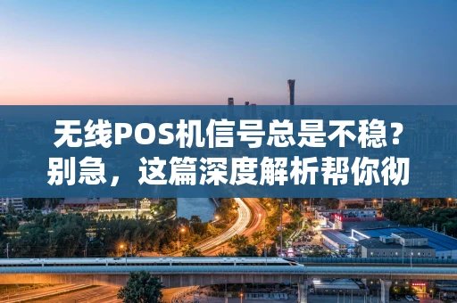 无线POS机信号总是不稳？别急，这篇深度解析帮你彻底搞懂！
