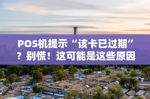 POS机提示“该卡已过期”？别慌！这可能是这些原因和解决办法