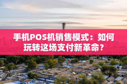 手机POS机销售模式：如何玩转这场支付新革命？