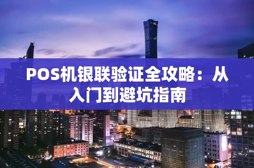 POS机银联验证全攻略：从入门到避坑指南